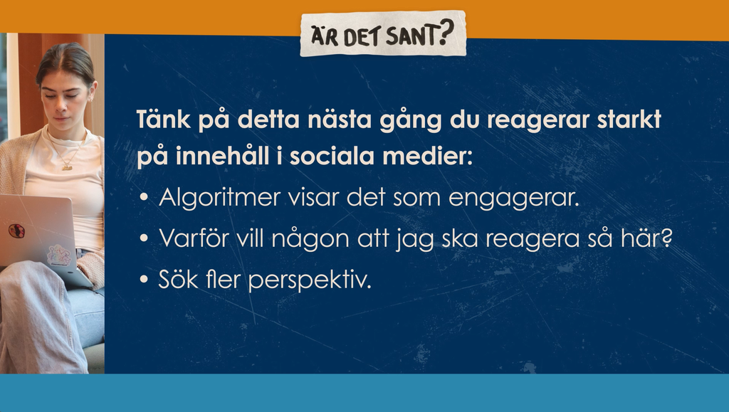En infoskärm visar en kvinna vid en dator. Texten bredvid står det: Är det sant? Tänk på detta nästa gång du reagerar starkt på innehåll i sociala medier: Algoritmer visar det som engagerar. Varför vill någon att jag ska reagera så här? Sök fler perspektiv.